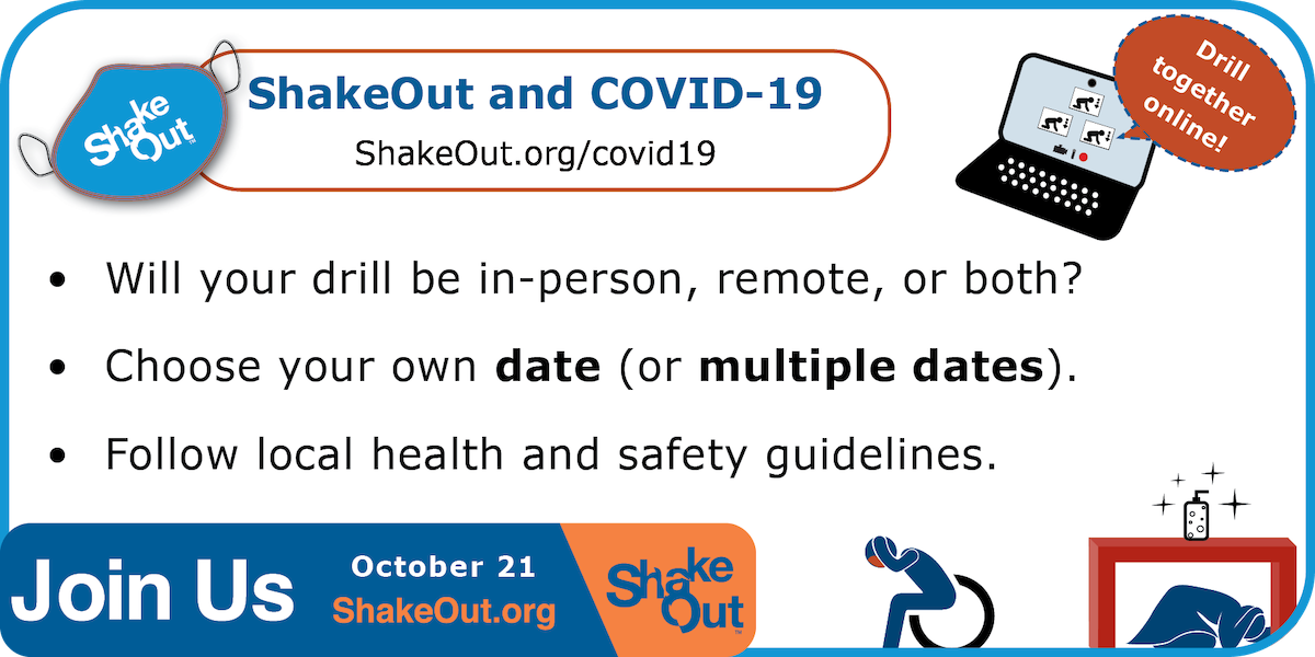 ShakeOut Considerations for COVID-19- where and when will your drill be held? Will you drill together online? If in person, follow health and safety guidelines.